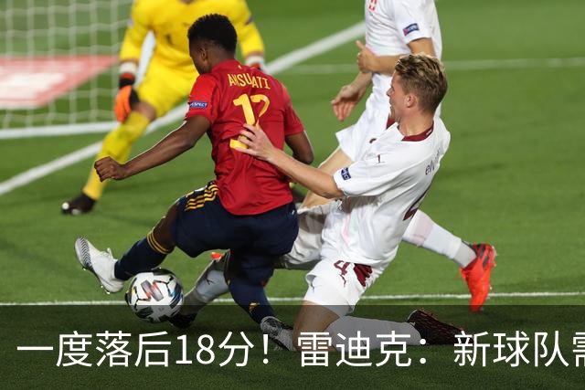 一度落后18分！雷迪克：新球队需要配合方面的经验 逆转展现韧性