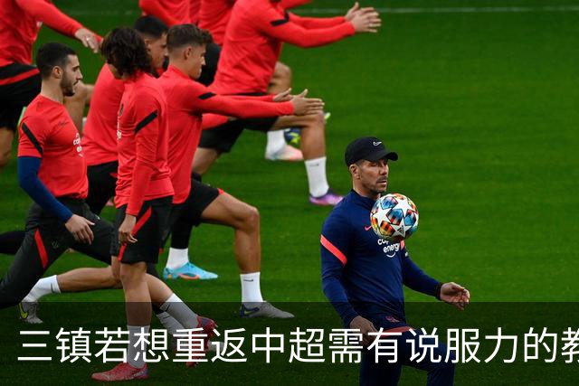 三镇若想重返中超需有说服力的教练：邓卓翔执教被指回中超可能性为零，选人成关键考验！