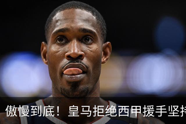 傲慢到底！皇马拒绝西甲援手坚持冷处理，毫无悔意敷衍应对风波