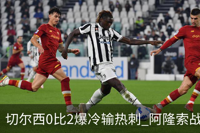 切尔西0比2爆冷输热刺 阿隆索战术遭质疑