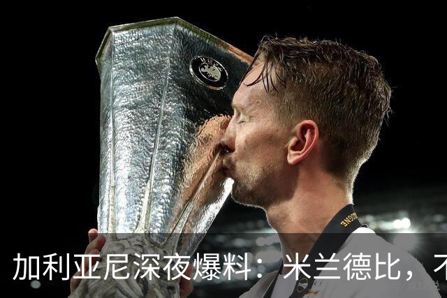 加利亚尼深夜爆料：米兰德比，不被看好方必胜
