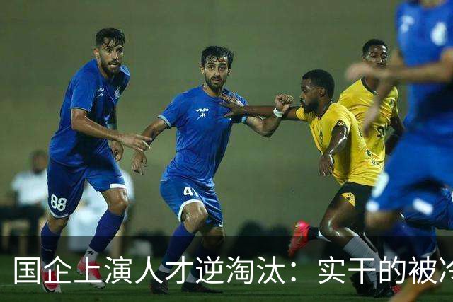 国企上演人才逆淘汰：实干的被冷落，想干的被架空，拍马屁的重用