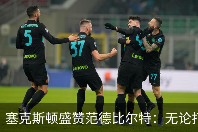 塞克斯顿盛赞范德比尔特：无论打0分钟还是48分钟，他始终是那个人