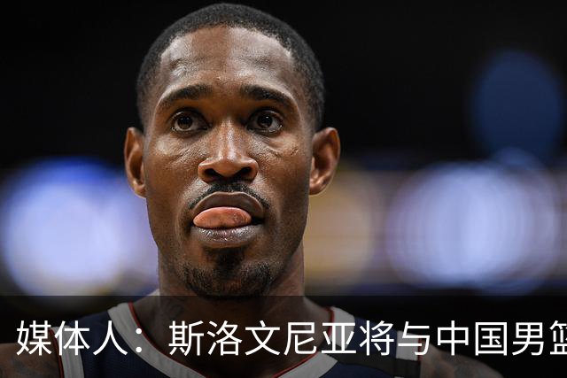 媒体人：斯洛文尼亚将与中国男篮进行热身赛