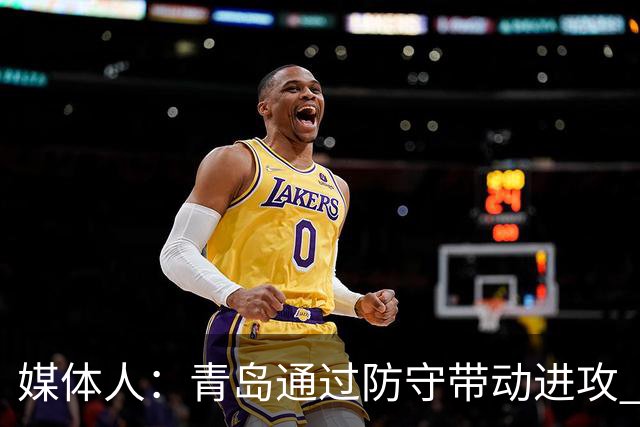 媒体人：青岛通过防守带动进攻 球员也重新找回了自己的状态