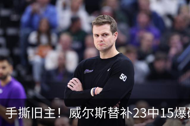手撕旧主！威尔斯替补23中15爆砍36分7板5助2断
