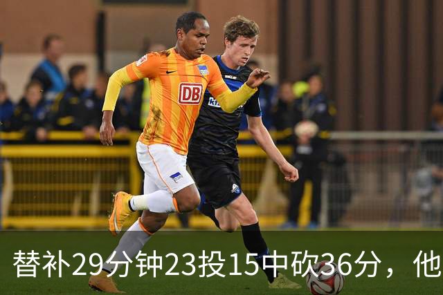 替补29分钟23投15中砍36分，他手撕旧主