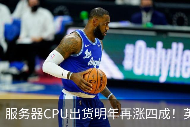 服务器CPU出货明年再涨四成！英特尔新品却还在延后
