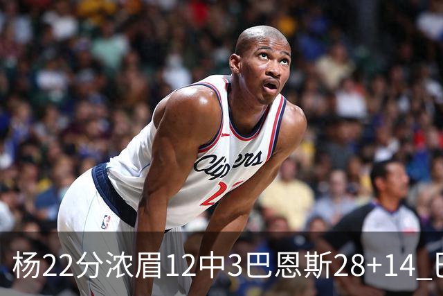 杨22分浓眉12中3巴恩斯28+14 巴雷特23+9猛龙力克奇才