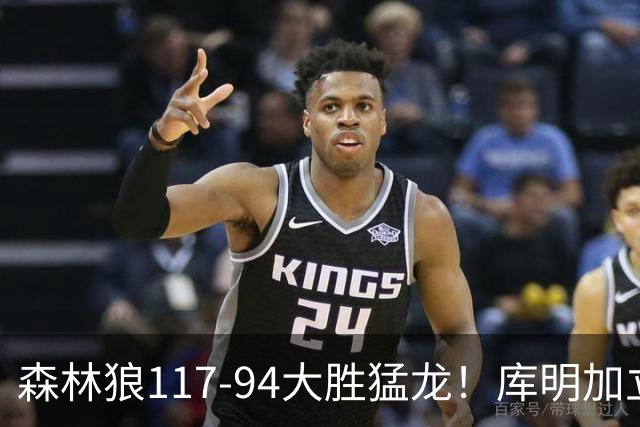 森林狼117-94大胜猛龙！库明加立大功，此战看到4个事实：8换2交易很值得