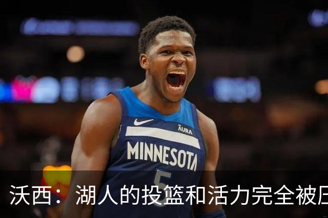 沃西：湖人的投篮和活力完全被压制了 决胜时刻被迫勉强出手三分