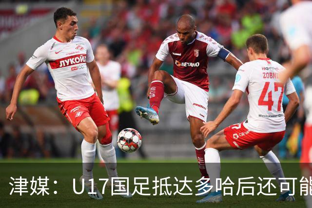 津媒：U17国足抵达多哈后还可能安排热身赛，对手也是本届参赛队