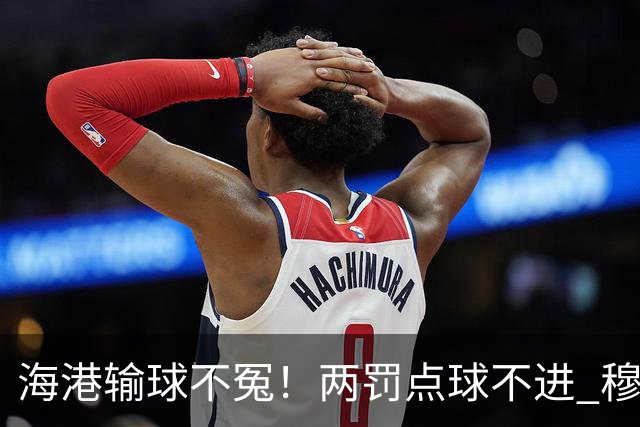 海港输球不冤！两罚点球不进 穆帅懵B了，杨希被打爆了！安佩姆堪称亚冠概念神