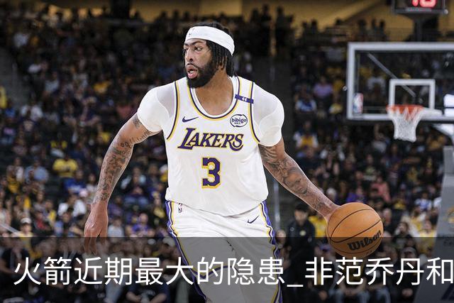 火箭近期最大的隐患 非范乔丹和斯玛特短暂缺阵 而是此位置出现真空