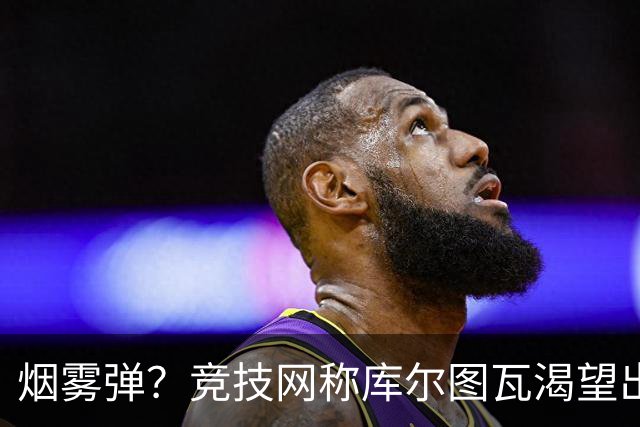 烟雾弹？竞技网称库尔图瓦渴望出战国家德比