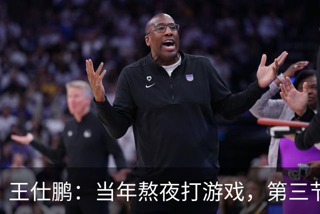 王仕鹏：当年熬夜打游戏，第三节发力就能赢