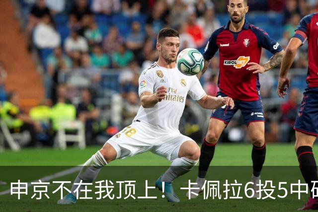 申京不在我顶上！卡佩拉6投5中砍下10分8板3断2帽 正负值+23！