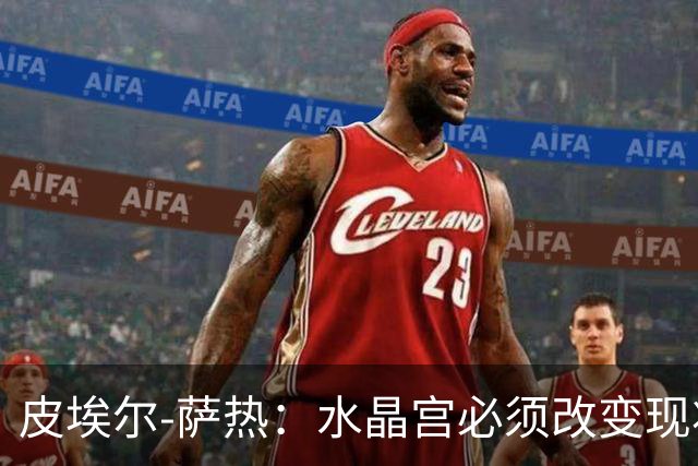 皮埃尔-萨热：水晶宫必须改变现状，成为我们能够成为的球队