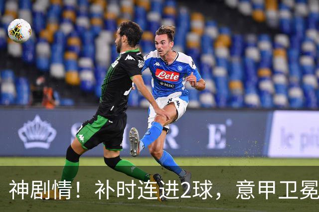 神剧情！补时连进2球，意甲卫冕冠军奇迹逆袭，德赫亚不敢相信