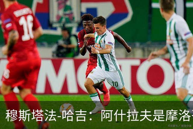 穆斯塔法-哈吉：阿什拉夫是摩洛哥史上最强的球员，布努第二