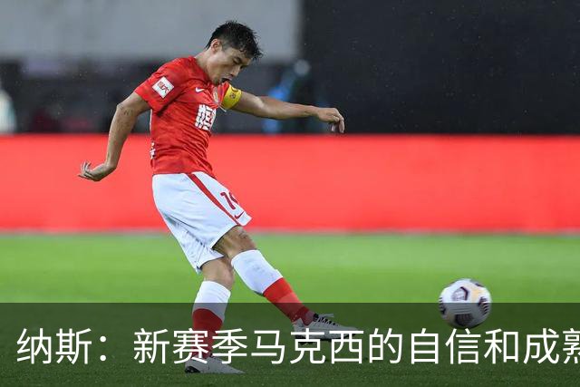 纳斯：新赛季马克西的自信和成熟度都提升了一个层次