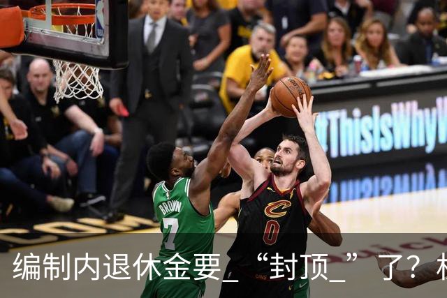 编制内退休金要 “封顶 ”了？机关事业单位以后退休没那么香了