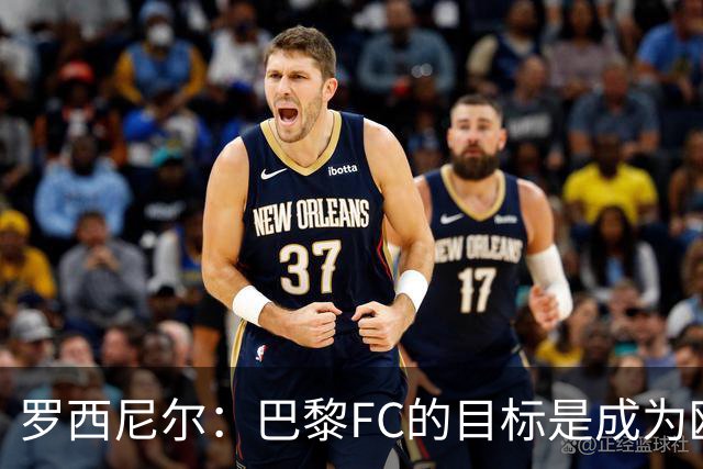 罗西尼尔：巴黎FC的目标是成为欧洲最大俱乐部之一