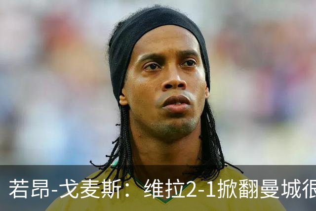若昂-戈麦斯：维拉2-1掀翻曼城很特别