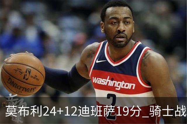 莫布利24+12迪班萨19分 骑士战胜奇才喜迎三连胜