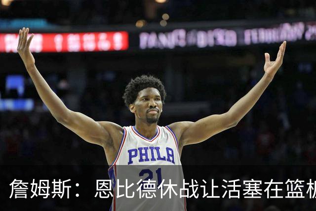 詹姆斯：恩比德休战让活塞在篮板上打爆了我们 所有人都要抢篮板