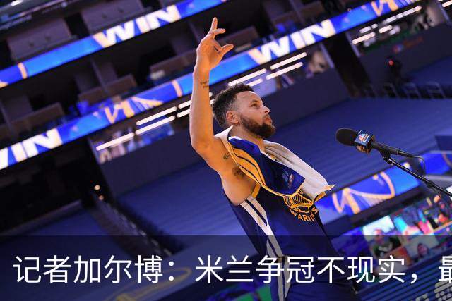 记者加尔博：米兰争冠不现实，最多只能进前四