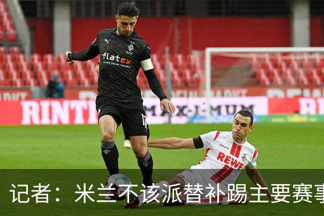 记者：米兰不该派替补踢主要赛事，这件球衣理应得到尊重