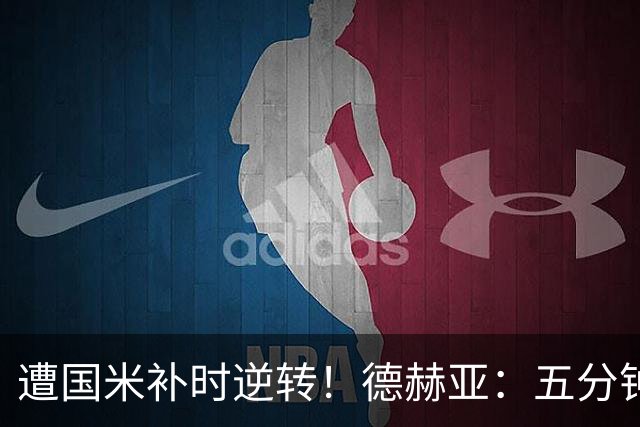 遭国米补时逆转！德赫亚：五分钟内丢掉三分太遗憾，这很难接受