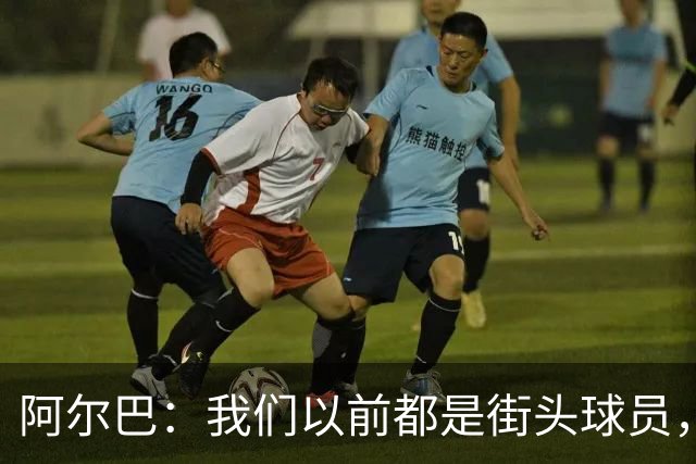 阿尔巴：我们以前都是街头球员，但如今球员却更像机器人