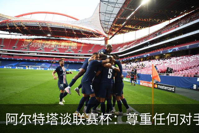 阿尔特塔谈联赛杯：尊重任何对手全力争胜，阿森纳需要全员发力