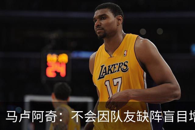 马卢阿奇：不会因队友缺阵盲目增加出手或胡乱投篮