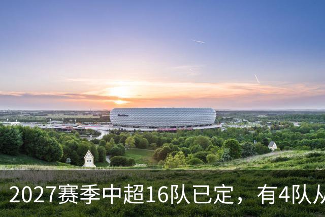2027赛季中超16队已定，有4队从未缺席，仅一同城德比，南通重返中超