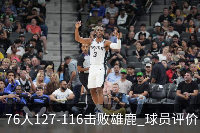 76人127-116击败雄鹿 球员评价：5人优秀，2人良好，3人低迷