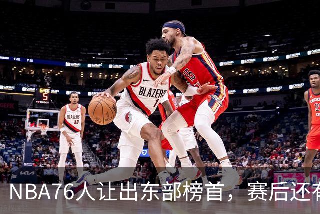 NBA76人让出东部榜首，赛后还有四大不利因素，詹姆斯第五冠难了