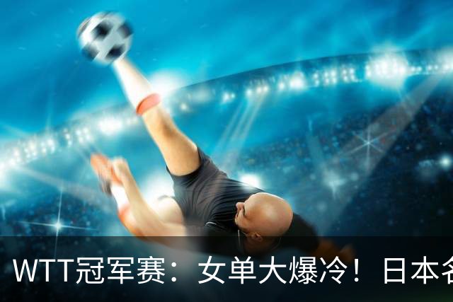 WTT冠军赛：女单大爆冷！日本名将2-3遭遇一轮游，陈幸同3-0晋级